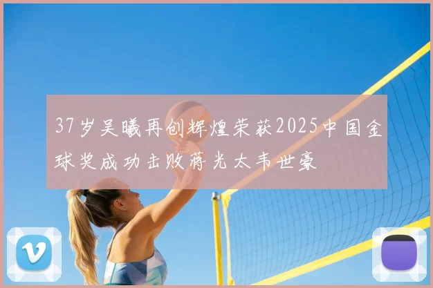 37岁吴曦再创辉煌荣获2025中国金球奖成功击败蒋光太韦世豪