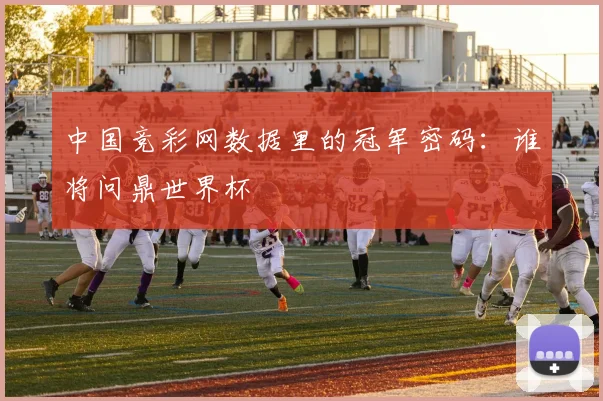 中国竞彩网数据里的冠军密码：谁将问鼎世界杯