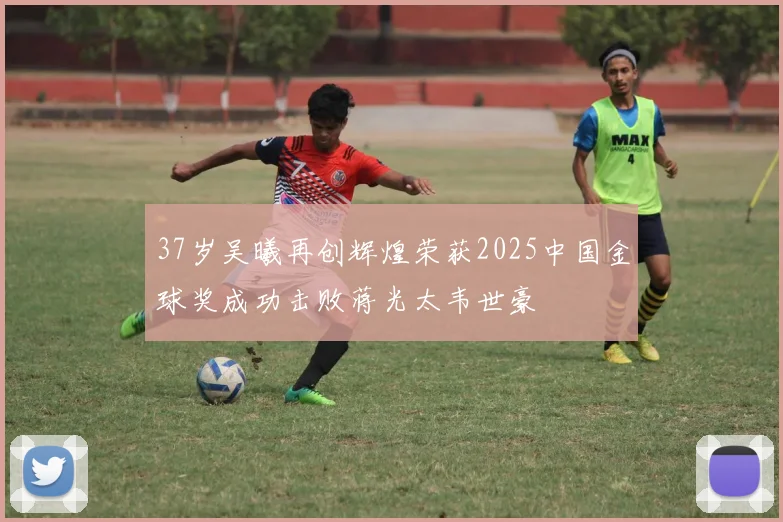 37岁吴曦再创辉煌荣获2025中国金球奖成功击败蒋光太韦世豪