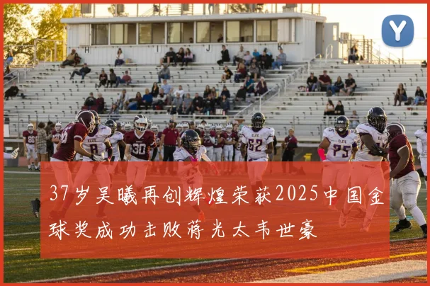 37岁吴曦再创辉煌荣获2025中国金球奖成功击败蒋光太韦世豪