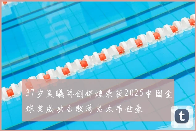37岁吴曦再创辉煌荣获2025中国金球奖成功击败蒋光太韦世豪