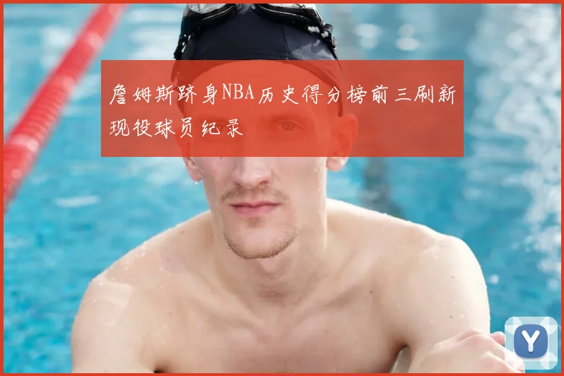 詹姆斯跻身NBA历史得分榜前三刷新现役球员纪录