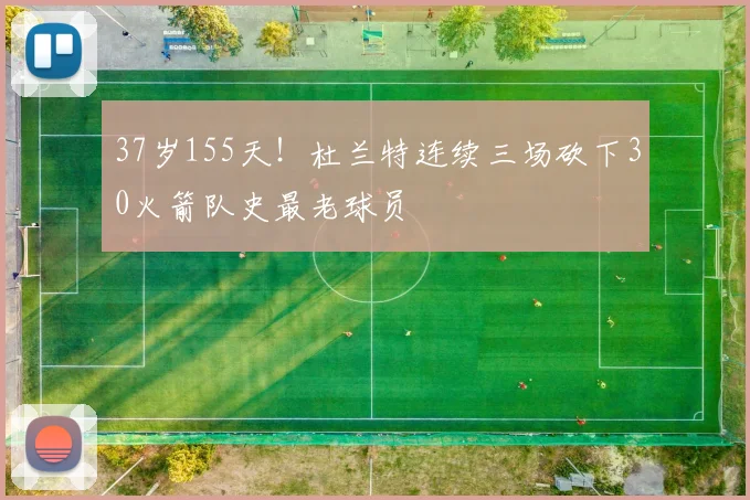 37岁155天!杜兰特连续三场砍下30火箭队史最老球员