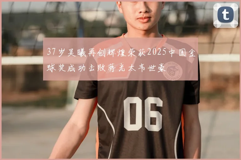 37岁吴曦再创辉煌荣获2025中国金球奖成功击败蒋光太韦世豪