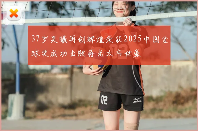 37岁吴曦再创辉煌荣获2025中国金球奖成功击败蒋光太韦世豪