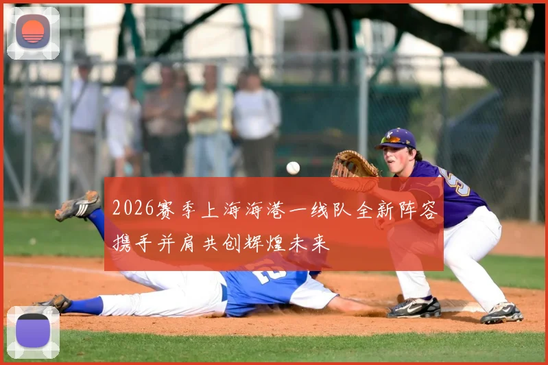 2026赛季上海海港一线队全新阵容携手并肩共创辉煌未来