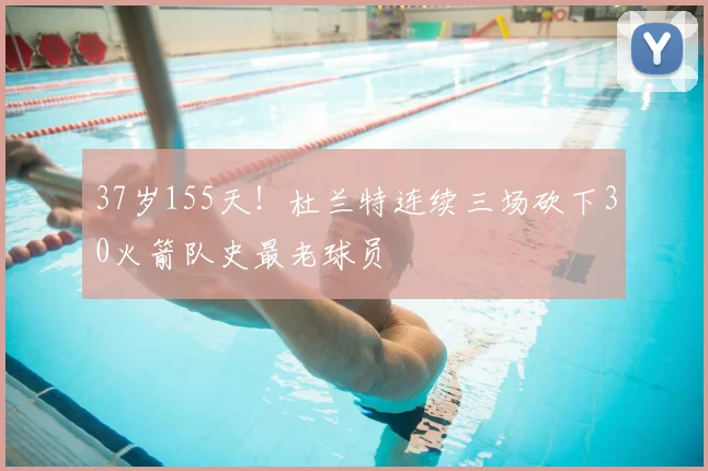 37岁155天!杜兰特连续三场砍下30火箭队史最老球员