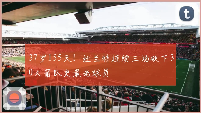 37岁155天!杜兰特连续三场砍下30火箭队史最老球员