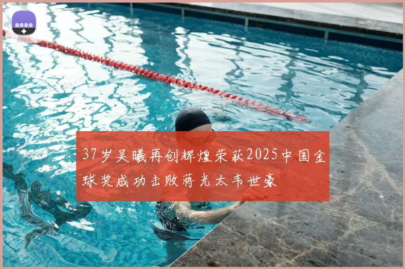 37岁吴曦再创辉煌荣获2025中国金球奖成功击败蒋光太韦世豪