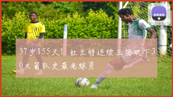 37岁155天!杜兰特连续三场砍下30火箭队史最老球员