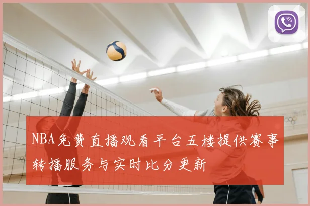 NBA免费直播观看平台五楼提供赛事转播服务与实时比分更新