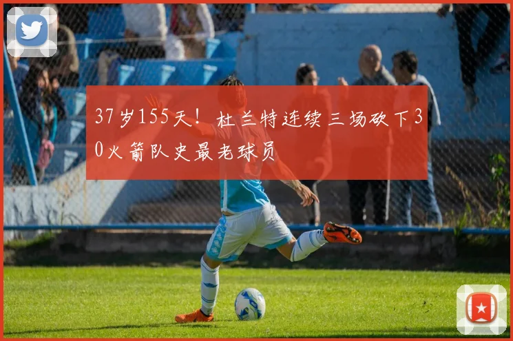37岁155天！杜兰特连续三场砍下30火箭队史最老球员
