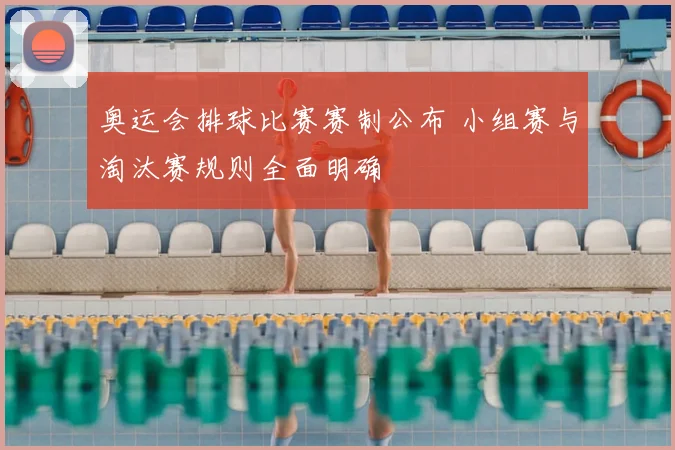 奥运会排球比赛赛制公布 小组赛与淘汰赛规则全面明确