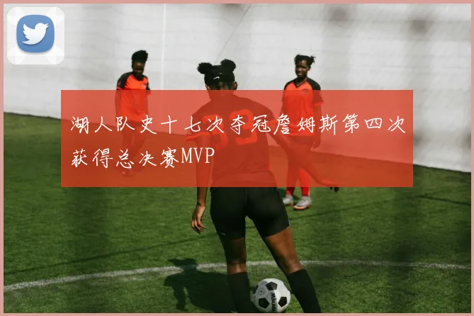 湖人队史十七次夺冠詹姆斯第四次获得总决赛MVP