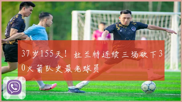 37岁155天！杜兰特连续三场砍下30火箭队史最老球员