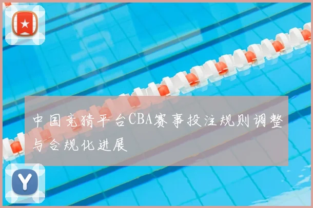 中国竞猜平台CBA赛事投注规则调整与合规化进展