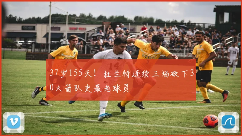 37岁155天！杜兰特连续三场砍下30火箭队史最老球员