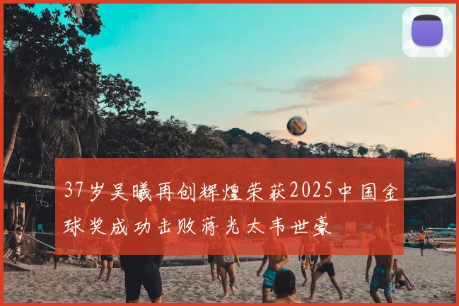 37岁吴曦再创辉煌荣获2025中国金球奖成功击败蒋光太韦世豪