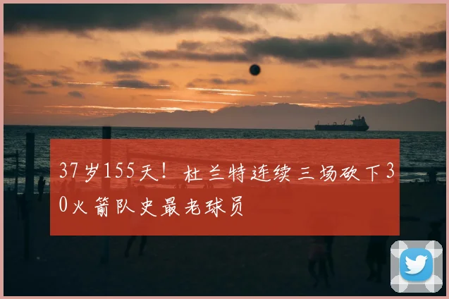 37岁155天！杜兰特连续三场砍下30火箭队史最老球员