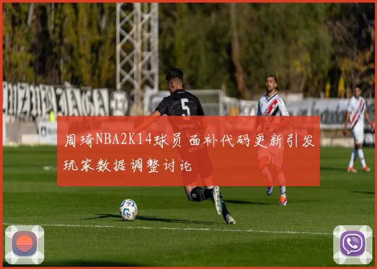 周琦NBA2K14球员面补代码更新引发玩家数据调整讨论