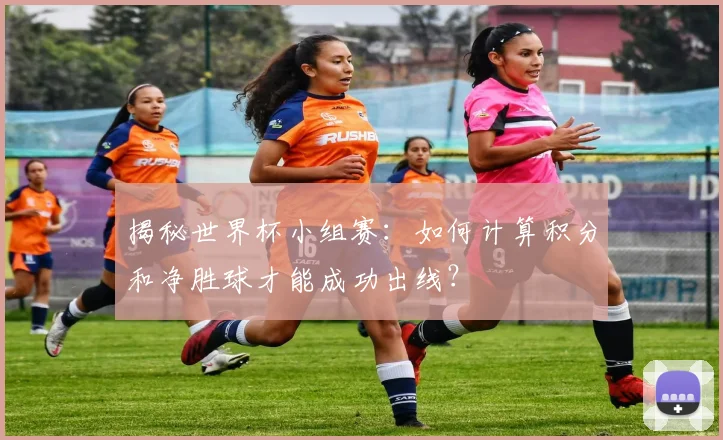 揭秘世界杯小组赛：如何计算积分和净胜球才能成功出线？