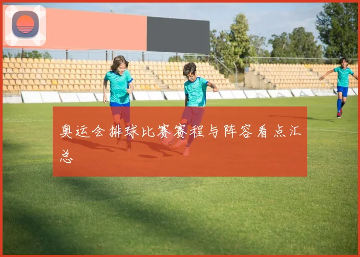 奥运会排球比赛赛程与阵容看点汇总