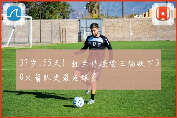 37岁155天！杜兰特连续三场砍下30火箭队史最老球员