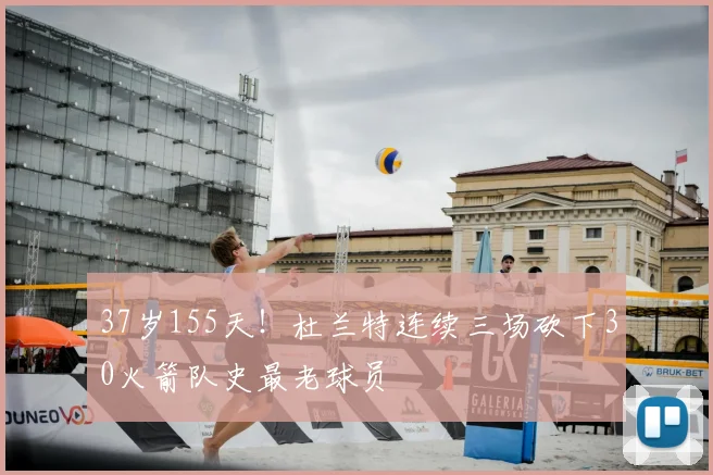 37岁155天!杜兰特连续三场砍下30火箭队史最老球员