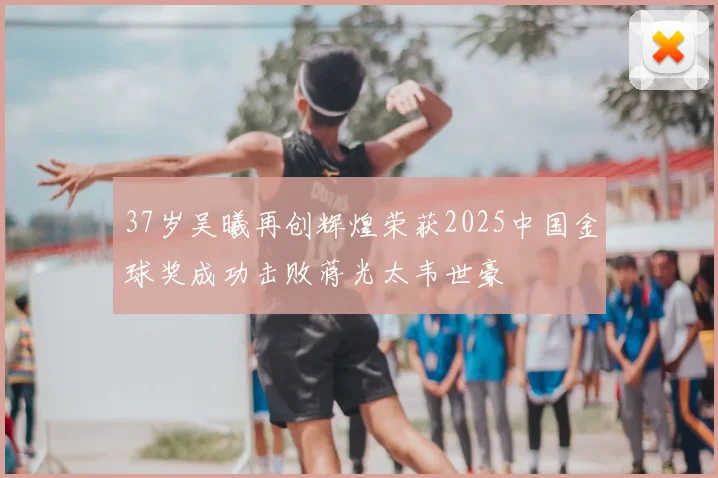 37岁吴曦再创辉煌荣获2025中国金球奖成功击败蒋光太韦世豪