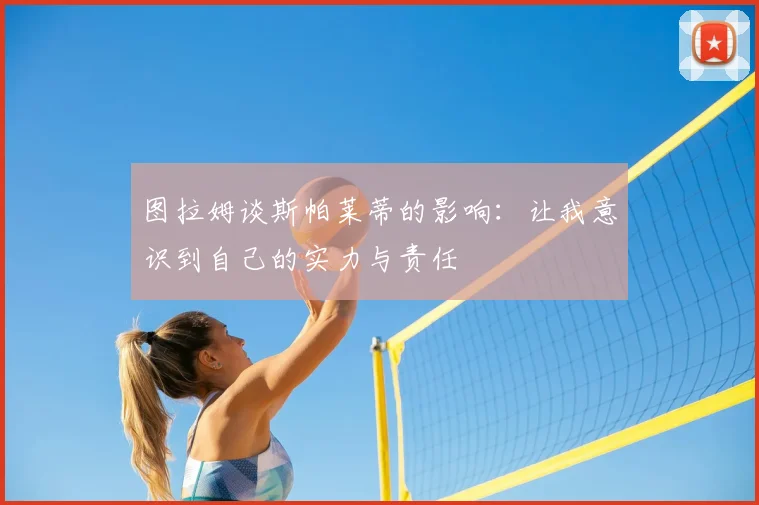 图拉姆谈斯帕莱蒂的影响:让我意识到自己的实力与责任