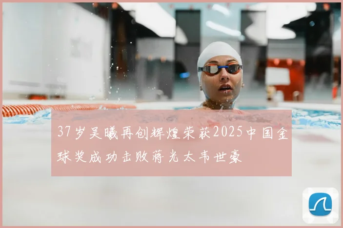 37岁吴曦再创辉煌荣获2025中国金球奖成功击败蒋光太韦世豪