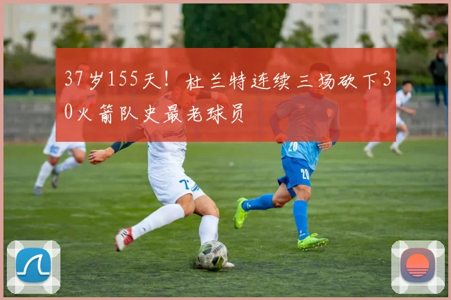 37岁155天!杜兰特连续三场砍下30火箭队史最老球员