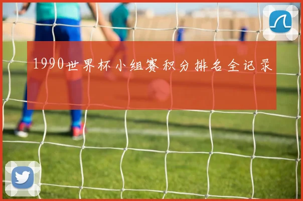 1990世界杯小组赛积分排名全记录