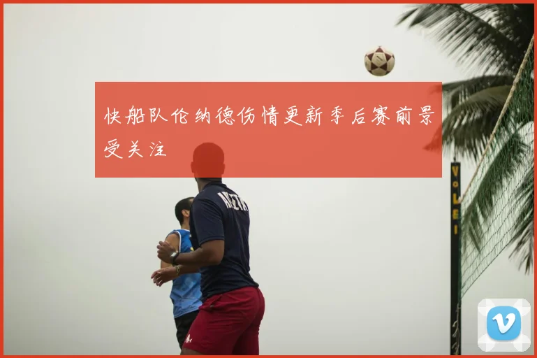 快船队伦纳德伤情更新季后赛前景受关注