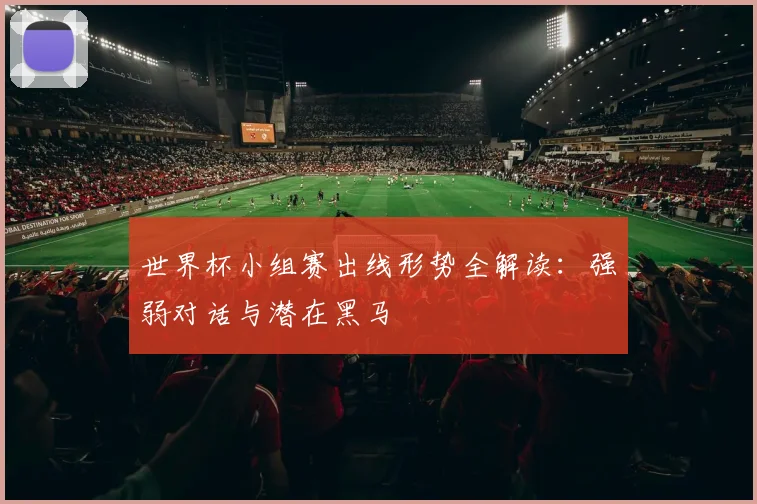 世界杯小组赛出线形势全解读:强弱对话与潜在黑马
