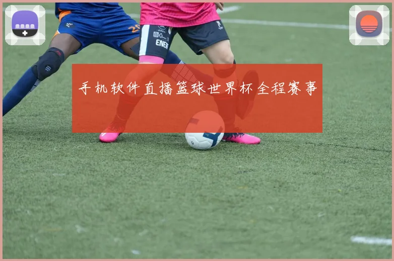 手机软件直播篮球世界杯全程赛事