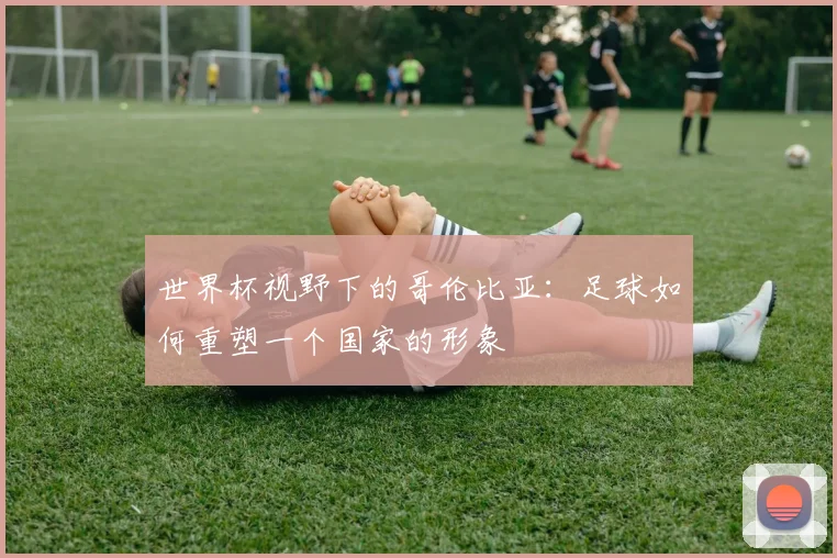 世界杯视野下的哥伦比亚：足球如何重塑一个国家的形象