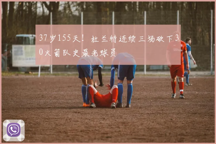 37岁155天!杜兰特连续三场砍下30火箭队史最老球员
