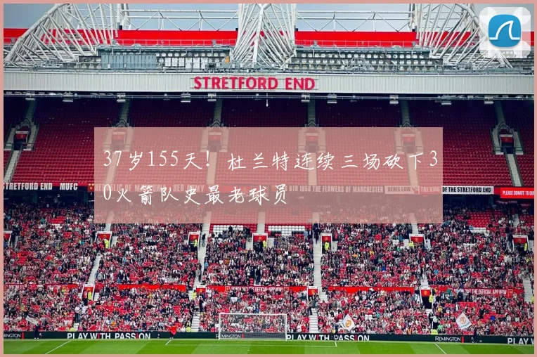 37岁155天!杜兰特连续三场砍下30火箭队史最老球员