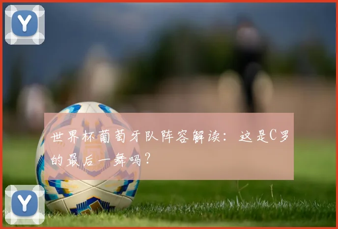 世界杯葡萄牙队阵容解读：这是C罗的最后一舞吗？