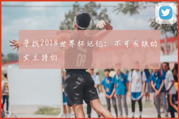 寻找2018世界杯记忆：不可或缺的女主持们