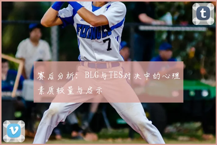 赛后分析：BLG与TES对决中的心理素质较量与启示