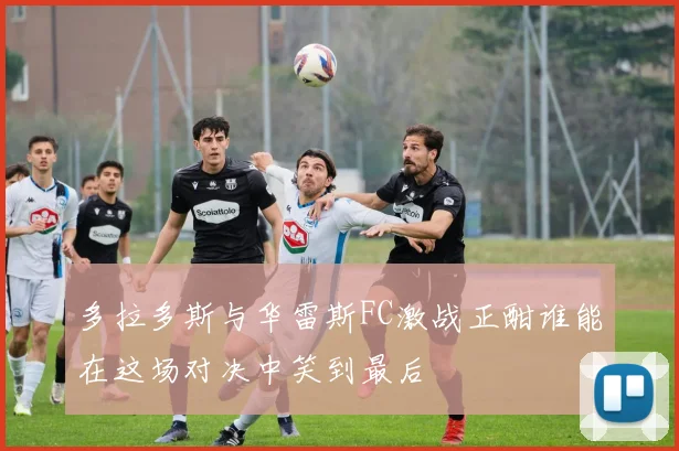 多拉多斯与华雷斯FC激战正酣谁能在这场对决中笑到最后