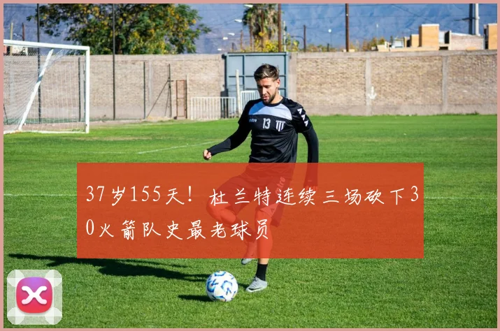37岁155天！杜兰特连续三场砍下30火箭队史最老球员