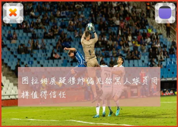 图拉姆质疑穆帅偏见称黑人球员同样值得信任