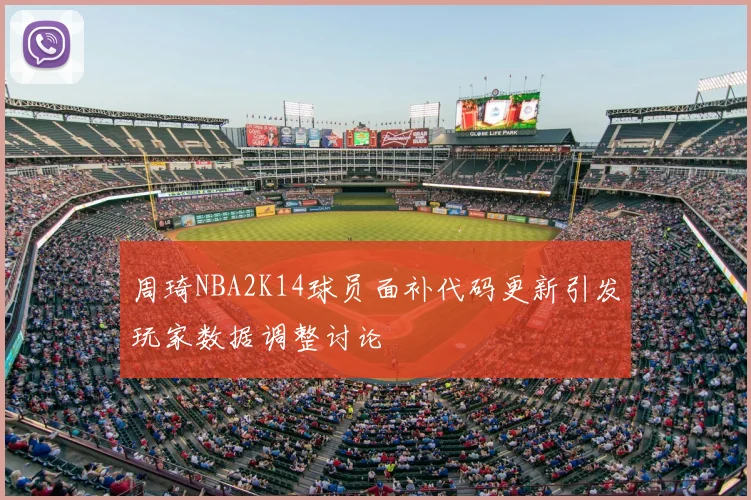 周琦NBA2K14球员面补代码更新引发玩家数据调整讨论