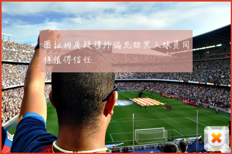 图拉姆质疑穆帅偏见称黑人球员同样值得信任