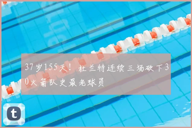37岁155天!杜兰特连续三场砍下30火箭队史最老球员