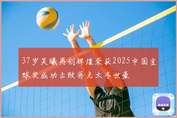 37岁吴曦再创辉煌荣获2025中国金球奖成功击败蒋光太韦世豪