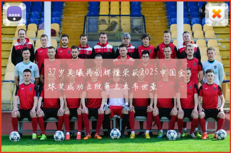 37岁吴曦再创辉煌荣获2025中国金球奖成功击败蒋光太韦世豪